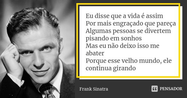 Eu disse que a vida é assim Por mais engraçado que pareça Algumas pessoas se divertem pisando em sonhos Mas eu não deixo isso me abater Porque esse velho mundo,... Frase de Frank Sinatra.