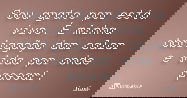Sou grato por está vivo. É minha obrigação dar calor e vida por onde passar!... Frase de Frank.