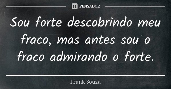 Sou forte descobrindo meu fraco, mas antes sou o fraco admirando o forte.... Frase de Frank Souza.