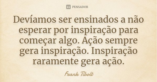Devíamos ser ensinados a não esperar por inspiração para começar algo. Ação sempre gera inspiração. Inspiração raramente gera ação.... Frase de Frank Tibolt.