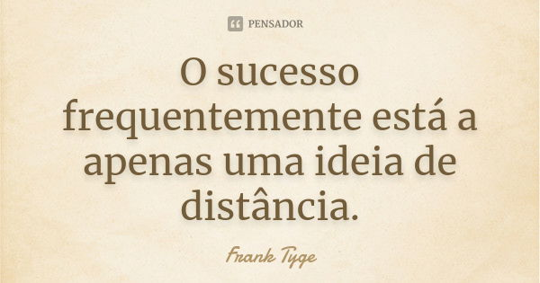 O sucesso frequentemente está a apenas uma ideia de distância.... Frase de Frank Tyge.