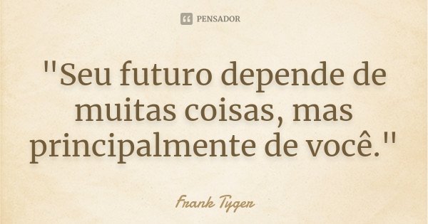 "Seu futuro depende de muitas coisas, mas principalmente de você."... Frase de Frank Tyger.
