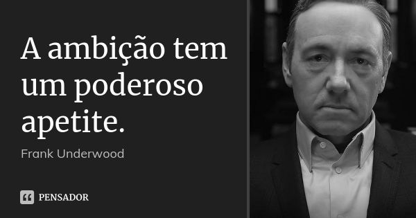 A ambição tem um poderoso apetite.... Frase de Frank Underwood.