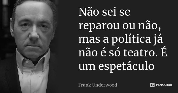 Não sei se reparou ou não, mas a política já não é só teatro. É um espetáculo... Frase de Frank Underwood.