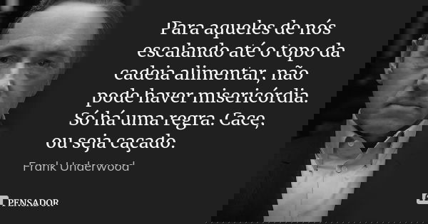 Para aqueles de nós escalando até o topo da cadeia alimentar, não pode haver misericórdia. Só há uma regra. Cace, ou seja caçado.... Frase de Frank Underwood.