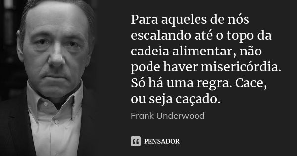 Para aqueles de nós escalando até o topo da cadeia alimentar, não pode haver misericórdia. Só há uma regra. Cace, ou seja caçado.... Frase de Frank Underwood.