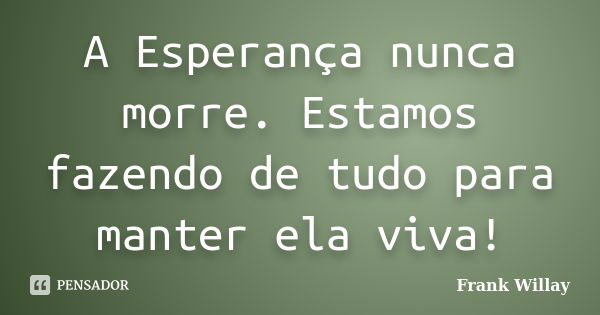 A Esperança nunca morre. Estamos fazendo de tudo para manter ela viva!... Frase de Frank Willay.