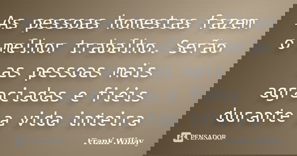 As pessoas honestas fazem o melhor trabalho. Serão as pessoas mais agraciadas e fiéis durante a vida inteira... Frase de Frank Willay.