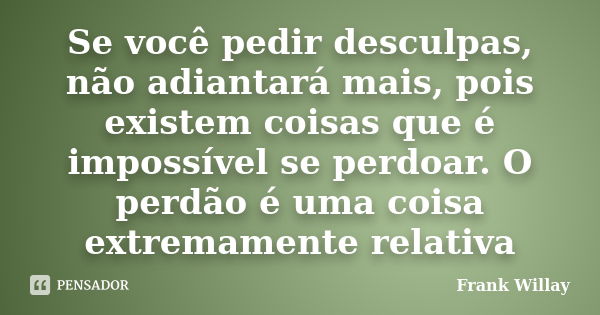 Se você pedir desculpas, não adiantará mais, pois existem coisas que é impossível se perdoar. O perdão é uma coisa extremamente relativa... Frase de Frank Willay.