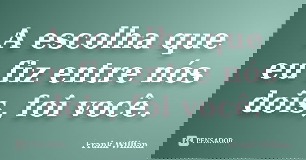 A escolha que eu fiz entre nós dois, foi você.... Frase de Frank Willian.