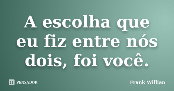 A escolha que eu fiz entre nós dois, foi você.... Frase de Frank Willian.