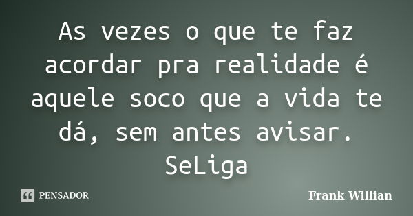 As vezes o que te faz acordar pra realidade é aquele soco que a vida te dá, sem antes avisar. SeLiga... Frase de Frank Willian.