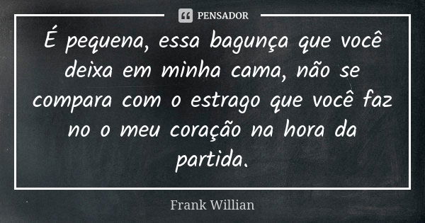 É pequena, essa bagunça que você deixa em minha cama, não se compara com o estrago que você faz no o meu coração na hora da partida.... Frase de Frank Willian.