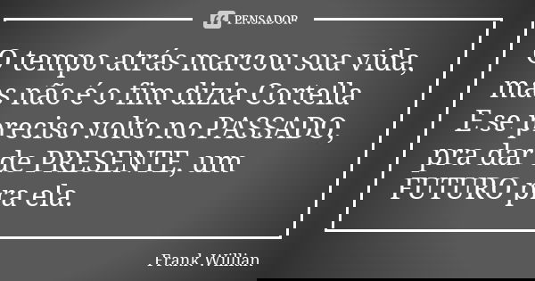 O tempo atrás marcou sua vida, mas não é o fim dizia Cortella E se preciso volto no PASSADO, pra dar de PRESENTE, um FUTURO pra ela.... Frase de Frank Willian.