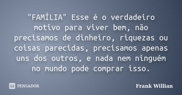 "FAMÍLIA" Esse é o verdadeiro motivo para viver bem, não precisamos de dinheiro, riquezas ou coisas parecidas, precisamos apenas uns dos outros, e nad... Frase de Frank Willian.