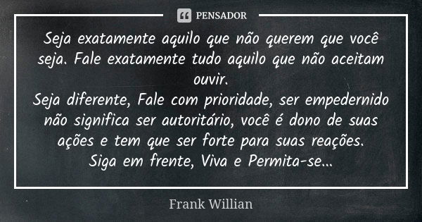 Seja exatamente aquilo que não querem que você seja. Fale exatamente tudo aquilo que não aceitam ouvir. Seja diferente, Fale com prioridade, ser empedernido não... Frase de Frank Willian.