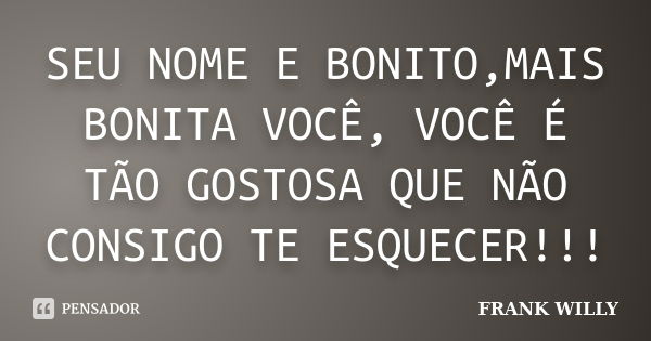 SEU NOME E BONITO,MAIS BONITA VOCÊ, VOCÊ É TÃO GOSTOSA QUE NÃO CONSIGO TE ESQUECER!!!... Frase de FRANK WILLY.