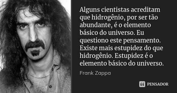 Alguns cientistas acreditam que hidrogênio, por ser tão abundante, é o elemento básico do universo. Eu questiono este pensamento. Existe mais estupidez do que h... Frase de Frank Zappa.