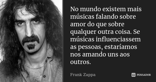 No mundo existem mais músicas falando sobre amor do que sobre qualquer outra coisa. Se músicas influenciassem as pessoas, estaríamos nos amando uns aos outros.... Frase de Frank Zappa.