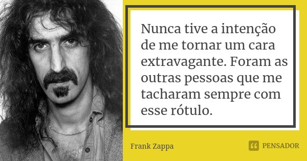 Nunca tive a intenção de me tornar um cara extravagante. Foram as outras pessoas que me tacharam sempre com esse rótulo.... Frase de Frank Zappa.