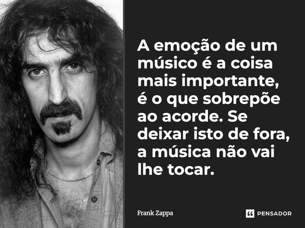 A emoção de um músico é a coisa mais importante, é o que sobrepõe ao acorde. Se deixar isto de fora, a música não vai lhe tocar.... Frase de Frank Zappa.