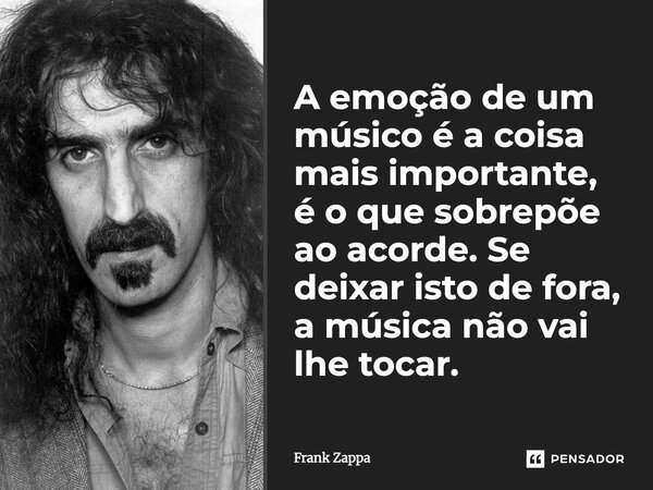 "A emoção de um músico é a coisa mais importante, é o que sobrepõe ao acorde. Se deixar isto de fora, a música não vai lhe tocar.... Frase de Frank Zappa.