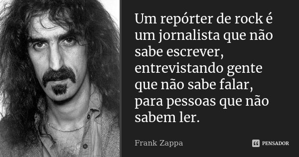 Um repórter de rock é um jornalista que não sabe escrever, entrevistando gente que não sabe falar, para pessoas que não sabem ler.... Frase de Frank Zappa.