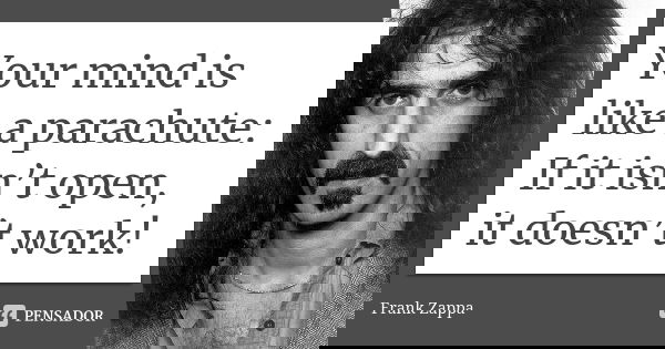 Your mind is like a parachute: If it isn’t open, it doesn’t work!... Frase de Frank Zappa.