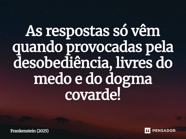 ⁠As respostas só vêm quando provocadas pela desobediência, livres do medo e do dogma covarde!... Frase de Frankenstein (2025).