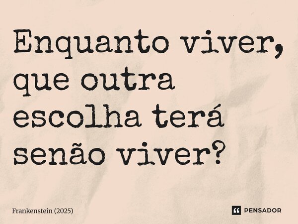 ⁠Enquanto viver, que outra escolha terá senão viver?... Frase de Frankenstein (2025).
