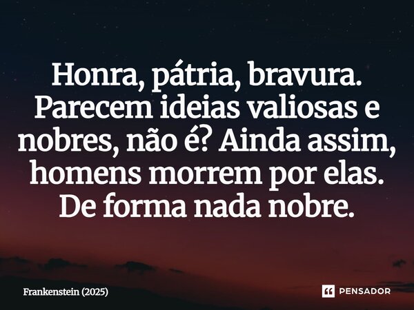 ⁠Honra, pátria, bravura. Parecem ideias valiosas e nobres, não é? Ainda assim, homens morrem por elas. De forma nada nobre.... Frase de Frankenstein (2025).