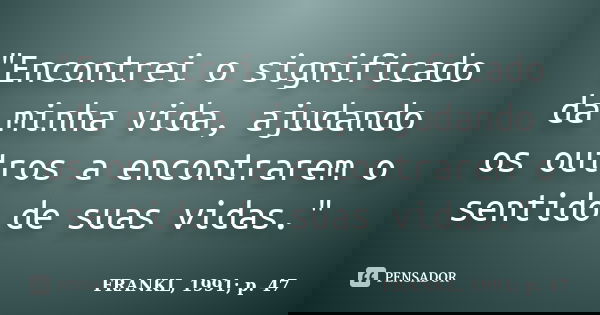 "Encontrei o significado da minha vida, ajudando os outros a encontrarem o sentido de suas vidas."... Frase de FRANKL, 1991; p. 47.
