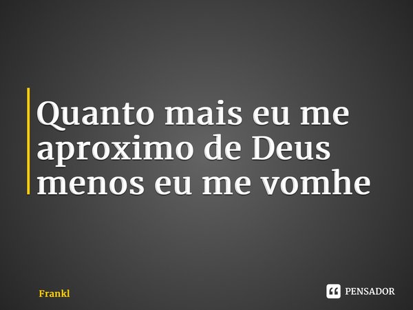 ⁠Quanto mais eu me aproximo de Deus menos eu me conheço... Frase de Frankl.