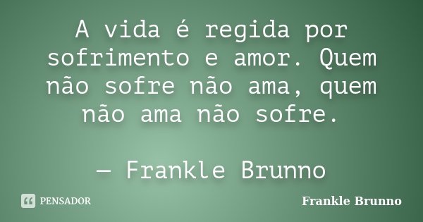 A vida é regida por sofrimento e amor. Quem não sofre não ama, quem não ama não sofre. — Frankle Brunno... Frase de Frankle Brunno.