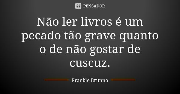 Não ler livros é um pecado tão grave quanto o de não gostar de cuscuz.... Frase de Frankle Brunno.