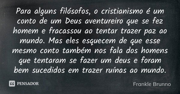 Para alguns filósofos, o cristianismo é um conto de um Deus aventureiro que se fez homem e fracassou ao tentar trazer paz ao mundo. Mas eles esquecem de que ess... Frase de Frankle Brunno.