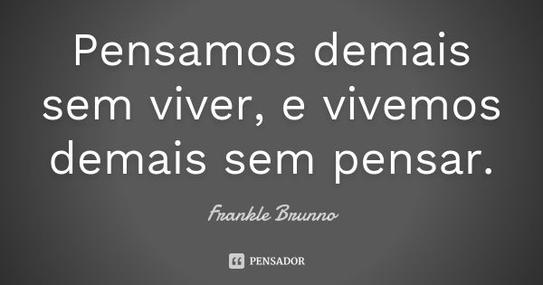 Pensamos demais sem viver, e vivemos demais sem pensar.... Frase de Frankle Brunno.