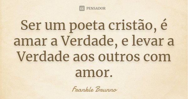 Ser um poeta cristão, é amar a Verdade, e levar a Verdade aos outros com amor.... Frase de Frankle Brunno.