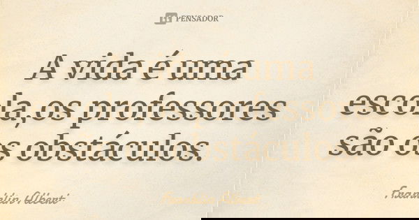 A vida é uma escola,os professores são os obstáculos.... Frase de Franklin Albert.