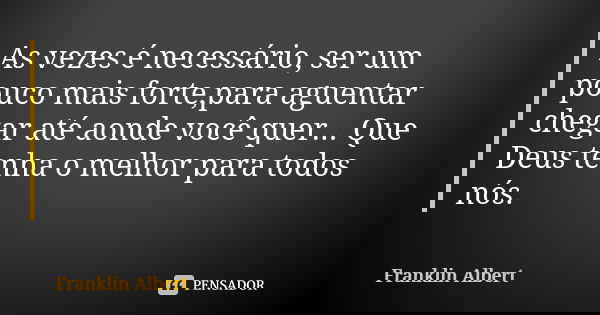 As vezes é necessário, ser um pouco mais forte,para aguentar chegar até aonde você quer... Que Deus tenha o melhor para todos nós.... Frase de Franklin Albert.
