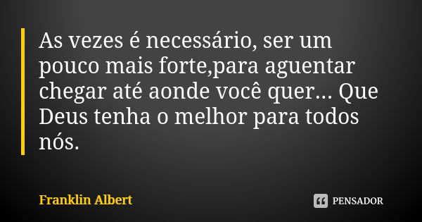 As vezes é necessário, ser um pouco mais forte,para aguentar chegar até aonde você quer... Que Deus tenha o melhor para todos nós.... Frase de Franklin Albert.