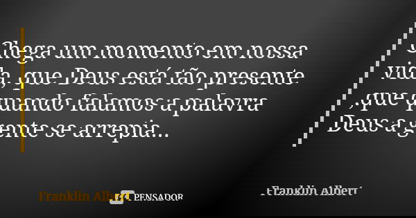 Chega um momento em nossa vida, que Deus está tão presente ,que quando falamos a palavra Deus a gente se arrepia...... Frase de Franklin Albert.