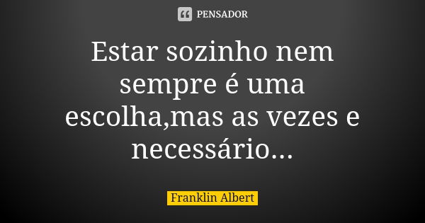 Estar sozinho nem sempre é uma escolha,mas as vezes e necessário...... Frase de Franklin Albert.