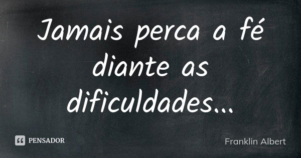 Jamais perca a fé diante as dificuldades...... Frase de Franklin Albert.