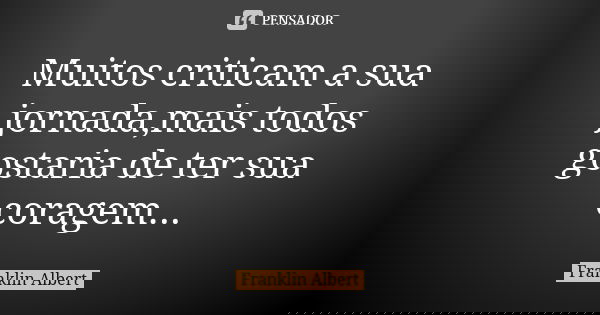 Muitos criticam a sua jornada,mais todos gostaria de ter sua coragem...... Frase de Franklin Albert.