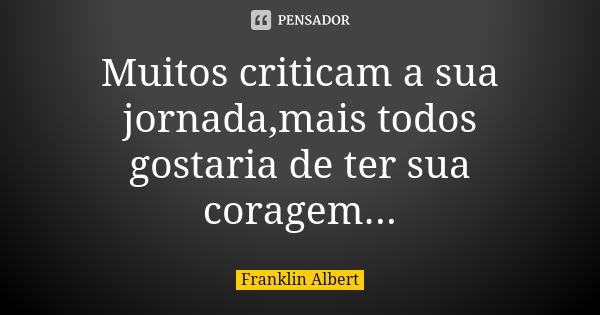 Muitos criticam a sua jornada,mais todos gostaria de ter sua coragem...... Frase de Franklin Albert.