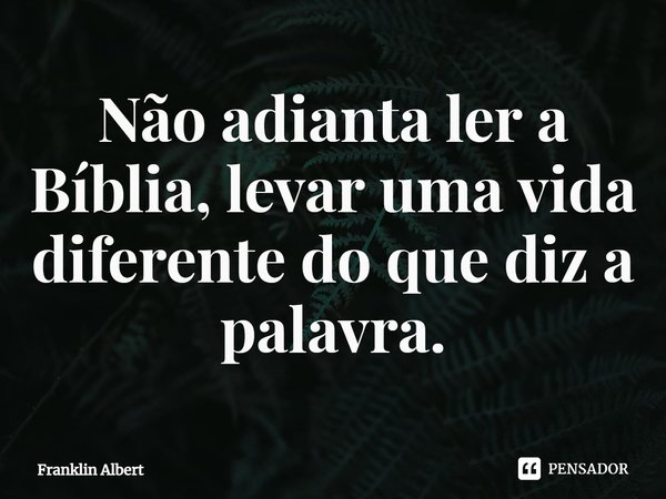 ⁠Não adianta ler a Bíblia e levar uma vida diferente do que diz a palavra.... Frase de Franklin Albert.