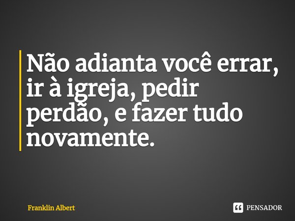 ⁠Não adianta você errar, ir à igreja, pedir perdão, e fazer tudo novamente.... Frase de Franklin Albert.