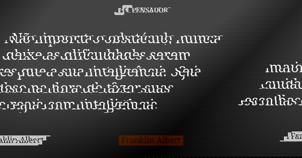Não importa o obstáculo, nunca deixe as dificuldades serem maiores que a sua inteligência. Seja cuidadoso na hora de fazer suas escolhas e reaja com inteligênci... Frase de Franklin Albert.