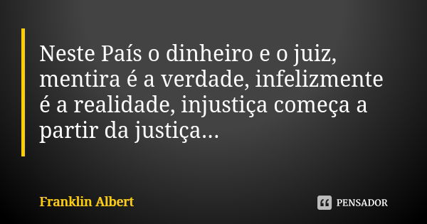 Neste País o dinheiro e o juiz, mentira é a verdade, infelizmente é a realidade, injustiça começa a partir da justiça...... Frase de Franklin Albert.